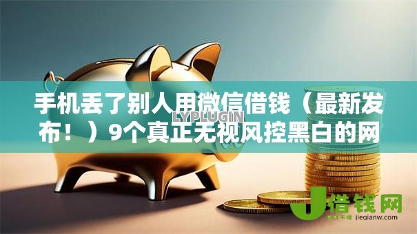 手机丢了别人用微信借钱(最新发布!)9个真正无视风控黑白的网贷平台 手机丢了别人用微信借钱(最新发布!)9个真正无视风控黑白的网贷平台