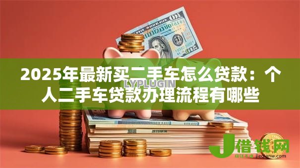 2025年最新买二手车怎么贷款:个人二手车贷款办理流程有哪些 2025年最新买二手车怎么贷款:个人二手车贷款办理流程有哪些
