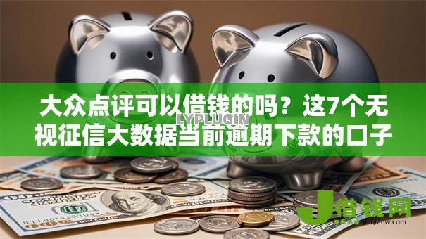 大众点评可以借钱的吗?这7个无视征信大数据当前逾期下款的口子值得一试 大众点评可以借钱的吗?这7个无视征信大数据当前逾期下款的口子值得一试