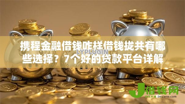 携程金融借钱咋样借钱拢共有哪些选择?7个好的贷款平台详解 携程金融借钱咋样借钱拢共有哪些选择?7个好的贷款平台详解
