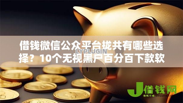 借钱微信公众平台拢共有哪些选择?10个无视黑户百分百下款软件详解 借钱微信公众平台拢共有哪些选择?10个无视黑户百分百下款软件详解