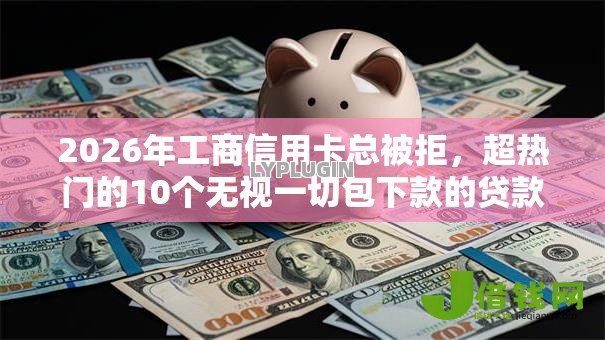 2026年工商信用卡总被拒,超热门的10个无视一切包下款的贷款推荐 2026年工商信用卡总被拒,超热门的10个无视一切包下款的贷款推荐