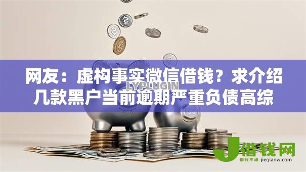 网友:虚构事实微信借钱?求介绍几款黑户当前逾期严重负债高综合评分不足能下款的平台 网友:虚构事实微信借钱?求介绍几款黑户当前逾期严重负债高综合评分不足能下款的平台