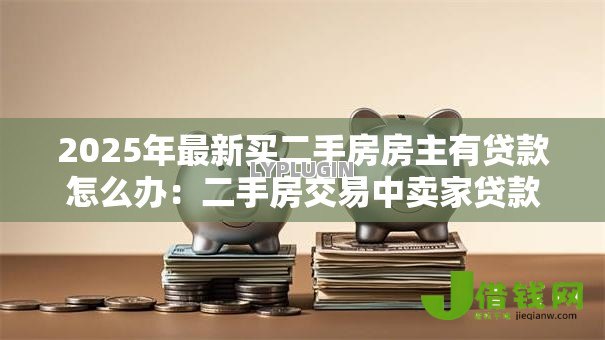 2025年最新买二手房房主有贷款怎么办：二手房交易中卖家贷款如何解决