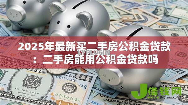 2025年最新买二手房公积金贷款:二手房能用公积金贷款吗 2025年最新买二手房公积金贷款:二手房能用公积金贷款吗