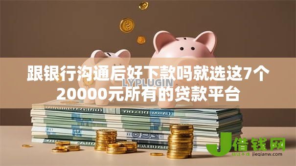跟银行沟通后好下款吗就选这7个20000元所有的贷款平台 跟银行沟通后好下款吗就选这7个20000元所有的贷款平台