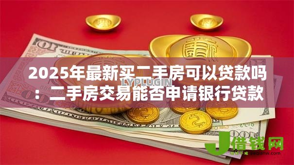 2025年最新买二手房可以贷款吗:二手房交易能否申请银行贷款 2025年最新买二手房可以贷款吗:二手房交易能否申请银行贷款