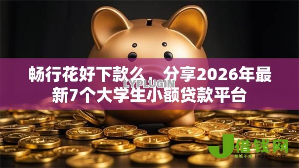 畅行花好下款么,分享2026年最新7个大学生小额贷款平台 畅行花好下款么,分享2026年最新7个大学生小额贷款平台