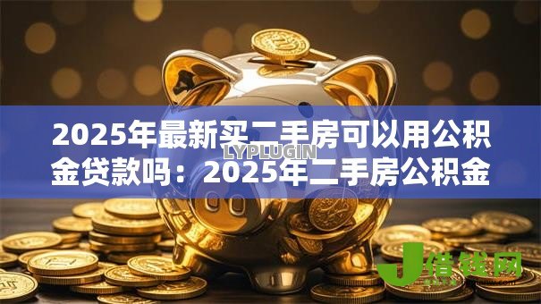 2025年最新买二手房可以用公积金贷款吗：2025年二手房公积金贷款条件有哪些