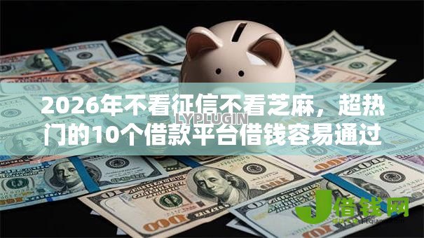 2026年不看征信不看芝麻，超热门的10个借款平台借钱容易通过推荐