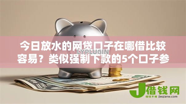 今日放水的网贷口子在哪借比较容易?类似强制下款的5个口子参考 今日放水的网贷口子在哪借比较容易?类似强制下款的5个口子参考
