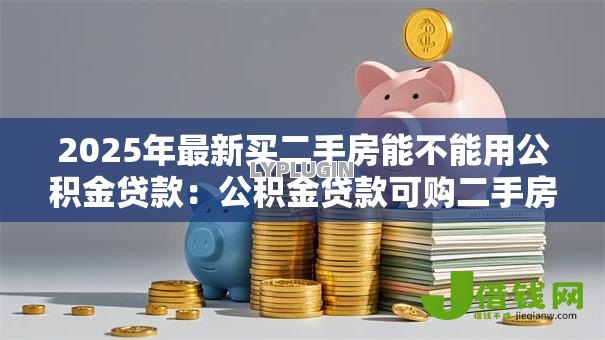 2025年最新买二手房能不能用公积金贷款:公积金贷款可购二手房吗 2025年最新买二手房能不能用公积金贷款:公积金贷款可购二手房吗