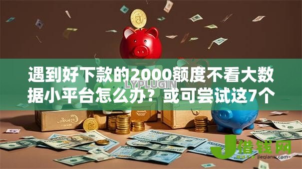 遇到好下款的2000额度不看大数据小平台怎么办?或可尝试这7个高炮口子秒下款最新 遇到好下款的2000额度不看大数据小平台怎么办?或可尝试这7个高炮口子秒下款最新