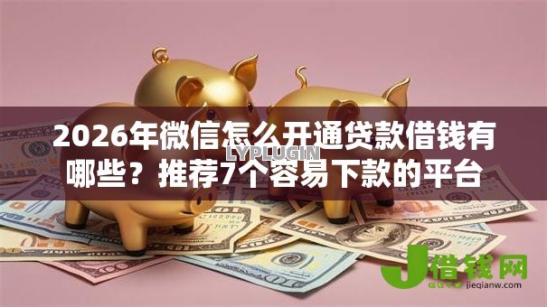 2026年微信怎么开通贷款借钱有哪些？推荐7个容易下款的平台