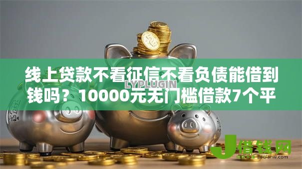 线上贷款不看征信不看负债能借到钱吗?10000元无门槛借款7个平台推荐 线上贷款不看征信不看负债能借到钱吗?10000元无门槛借款7个平台推荐