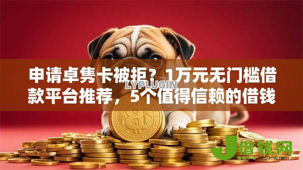 申请卓隽卡被拒?1万元无门槛借款平台推荐,5个值得信赖的借钱口子盘点 申请卓隽卡被拒?1万元无门槛借款平台推荐,5个值得信赖的借钱口子盘点