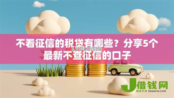 不看征信的税贷有哪些?分享5个最新不查征信的口子 不看征信的税贷有哪些?分享5个最新不查征信的口子
