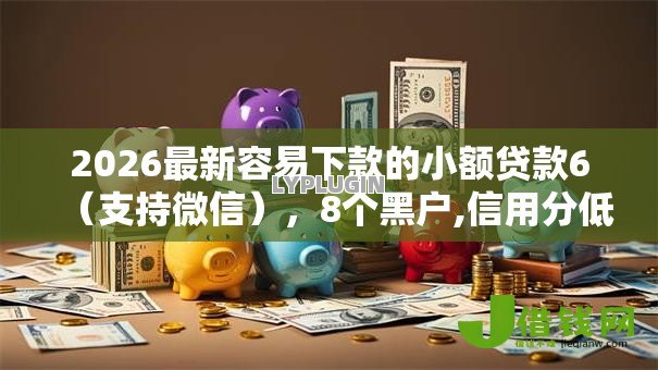2026最新容易下款的小额贷款6(支持微信),8个黑户,信用分低平台可以借钱无私分享 2026最新容易下款的小额贷款6(支持微信),8个黑户,信用分低平台可以借钱无私分享