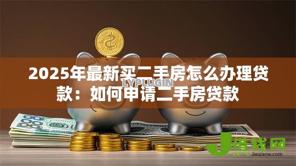 2025年最新买二手房怎么办理贷款:如何申请二手房贷款 2025年最新买二手房怎么办理贷款:如何申请二手房贷款