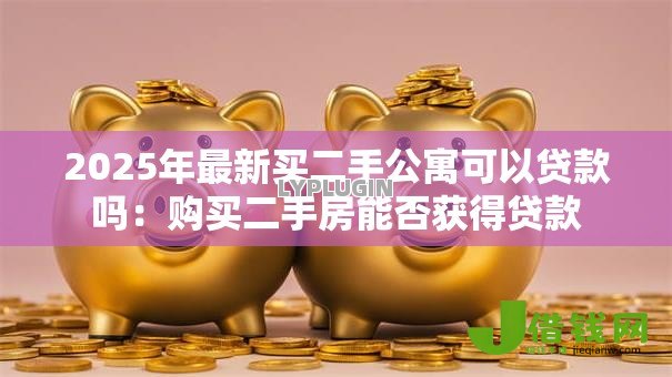2025年最新买二手公寓可以贷款吗:购买二手房能否获得贷款 2025年最新买二手公寓可以贷款吗:购买二手房能否获得贷款