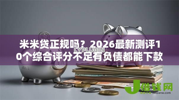 米米贷正规吗?2026最新测评10个综合评分不足有负债都能下款口子 米米贷正规吗?2026最新测评10个综合评分不足有负债都能下款口子