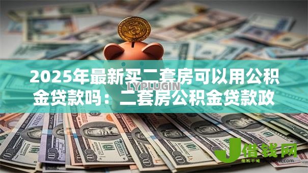 2025年最新买二套房可以用公积金贷款吗:二套房公积金贷款政策有哪些 2025年最新买二套房可以用公积金贷款吗:二套房公积金贷款政策有哪些