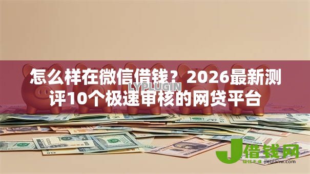 怎么样在微信借钱？2026最新测评10个极速审核的网贷平台