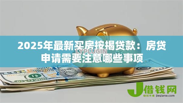 2025年最新买房按揭贷款:房贷申请需要注意哪些事项 2025年最新买房按揭贷款:房贷申请需要注意哪些事项