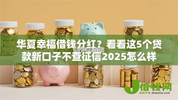 华夏幸福借钱分红?看看这5个贷款新口子不查征信2025怎么样 华夏幸福借钱分红?看看这5个贷款新口子不查征信2025怎么样