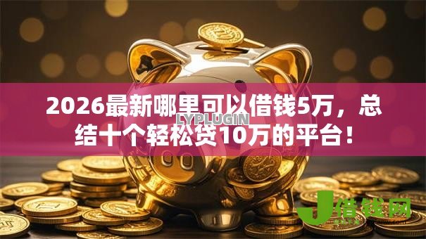 2026最新哪里可以借钱5万,总结十个轻松贷10万的平台! 2026最新哪里可以借钱5万,总结十个轻松贷10万的平台!