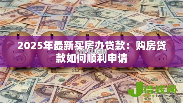 2025年最新买房办贷款:购房贷款如何顺利申请 2025年最新买房办贷款:购房贷款如何顺利申请
