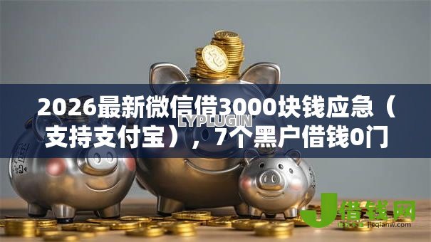 2026最新微信借3000块钱应急（支持支付宝），7个黑户借钱0门槛极速下款平台无私分享