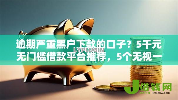 逾期严重黑户下款的口子？5千元无门槛借款平台推荐，5个无视一切包下款5000秒下款的口子盘点