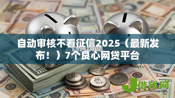 自动审核不看征信2025(最新发布!)7个良心网贷平台 自动审核不看征信2025(最新发布!)7个良心网贷平台