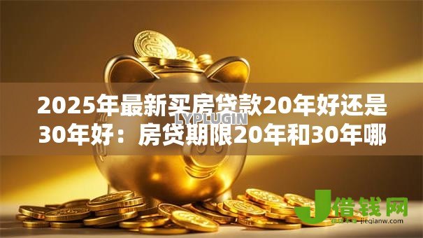 2025年最新买房贷款20年好还是30年好:房贷期限20年和30年哪个更划算 2025年最新买房贷款20年好还是30年好:房贷期限20年和30年哪个更划算