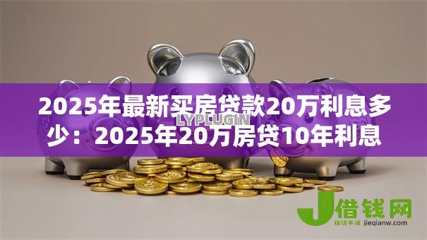 2025年最新买房贷款20万利息多少:2025年20万房贷10年利息要多少 2025年最新买房贷款20万利息多少:2025年20万房贷10年利息要多少