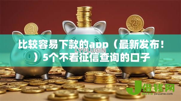 比较容易下款的app(最新发布!)5个不看征信查询的口子 比较容易下款的app(最新发布!)5个不看征信查询的口子