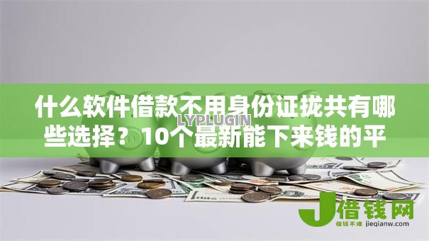 什么软件借款不用身份证拢共有哪些选择?10个最新能下来钱的平台详解 什么软件借款不用身份证拢共有哪些选择?10个最新能下来钱的平台详解