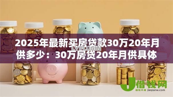 2025年最新买房贷款30万20年月供多少:30万房贷20年月供具体怎么计算 2025年最新买房贷款30万20年月供多少:30万房贷20年月供具体怎么计算