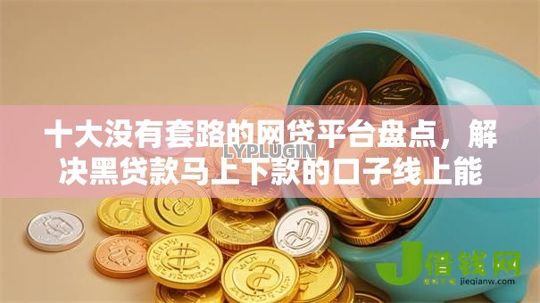 十大没有套路的网贷平台盘点,解决黑贷款马上下款的口子线上能贷款吗的问题 十大没有套路的网贷平台盘点,解决黑贷款马上下款的口子线上能贷款吗的问题