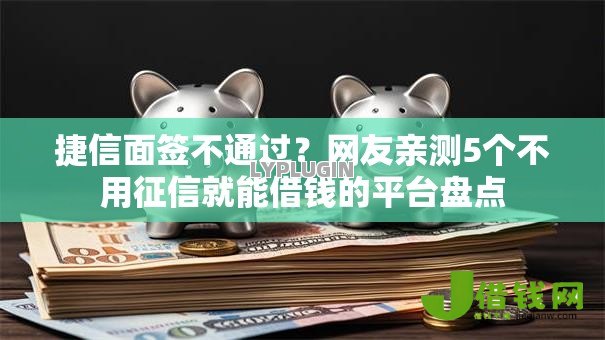 捷信面签不通过?网友亲测5个不用征信就能借钱的平台盘点 捷信面签不通过?网友亲测5个不用征信就能借钱的平台盘点
