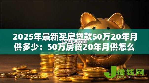 2025年最新买房贷款50万20年月供多少：50万房贷20年月供怎么计算最划算