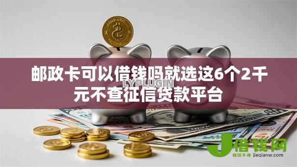 邮政卡可以借钱吗就选这6个2千元不查征信贷款平台 邮政卡可以借钱吗就选这6个2千元不查征信贷款平台