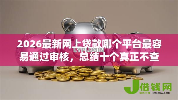 2026最新网上贷款哪个平台最容易通过审核,总结十个真正不查征信的贷款app! 2026最新网上贷款哪个平台最容易通过审核,总结十个真正不查征信的贷款app!