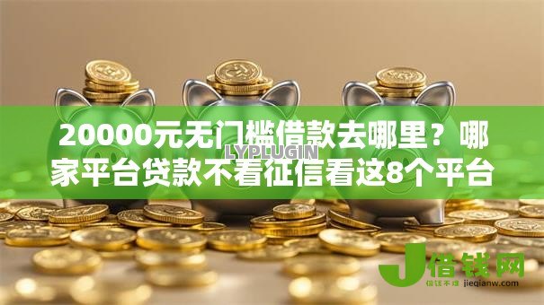 20000元无门槛借款去哪里?哪家平台贷款不看征信看这8个平台 20000元无门槛借款去哪里?哪家平台贷款不看征信看这8个平台