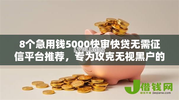 8个急用钱5000快审快贷无需征信平台推荐,专为攻克无视黑户的借款平台难题 8个急用钱5000快审快贷无需征信平台推荐,专为攻克无视黑户的借款平台难题