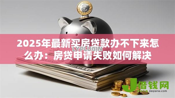 2025年最新买房贷款办不下来怎么办:房贷申请失败如何解决 2025年最新买房贷款办不下来怎么办:房贷申请失败如何解决
