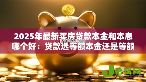 2025年最新买房贷款本金和本息哪个好:贷款选等额本金还是等额本息更划算 2025年最新买房贷款本金和本息哪个好:贷款选等额本金还是等额本息更划算