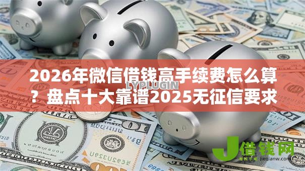 2026年微信借钱高手续费怎么算?盘点十大靠谱2025无征信要求的贷款平台 2026年微信借钱高手续费怎么算?盘点十大靠谱2025无征信要求的贷款平台