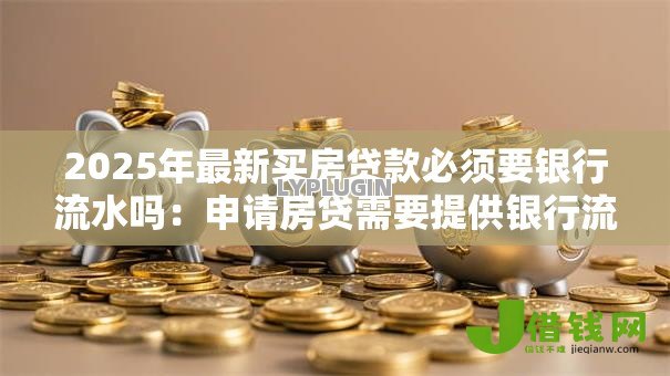 2025年最新买房贷款必须要银行流水吗:申请房贷需要提供银行流水吗 2025年最新买房贷款必须要银行流水吗:申请房贷需要提供银行流水吗